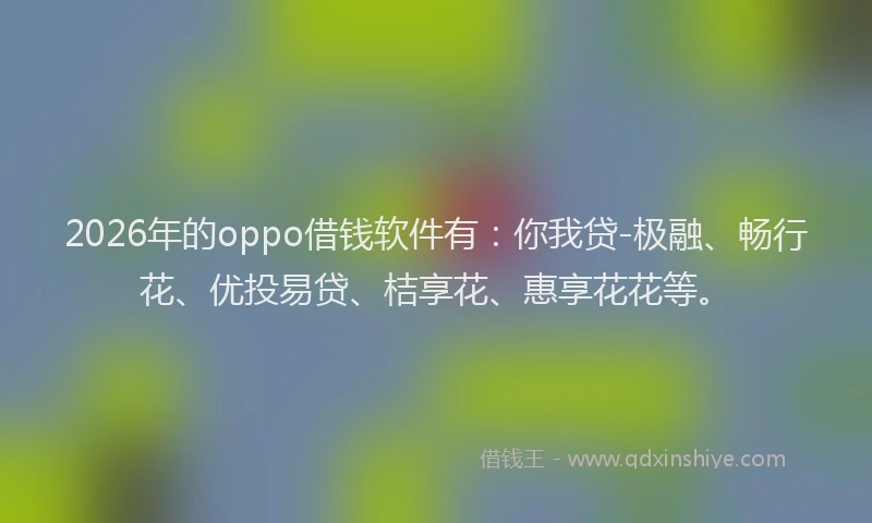 2026年的oppo借钱软件有：你我贷-极融、畅行花、优投易贷、桔享花、惠享花花等。