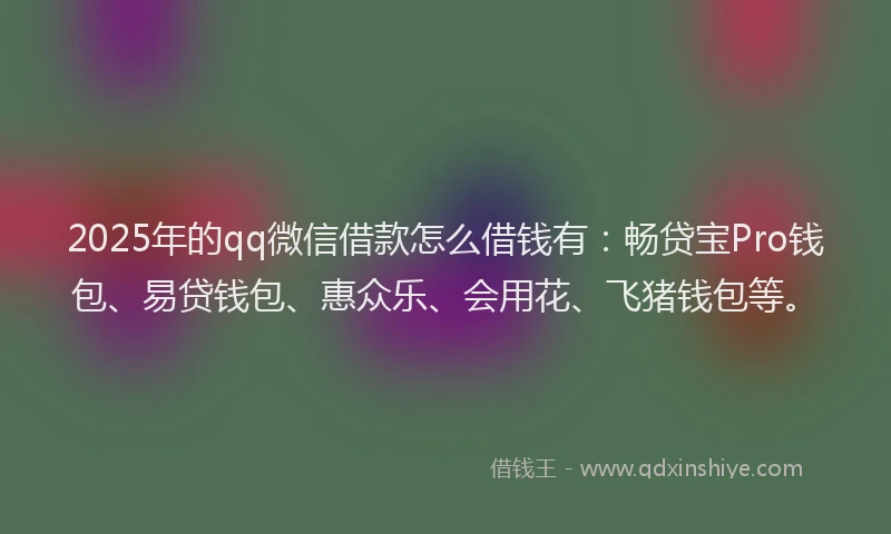 2025年的qq微信借款怎么借钱有:畅贷宝Pro钱包、易贷钱包、惠众乐、会用花、飞猪钱包等。
