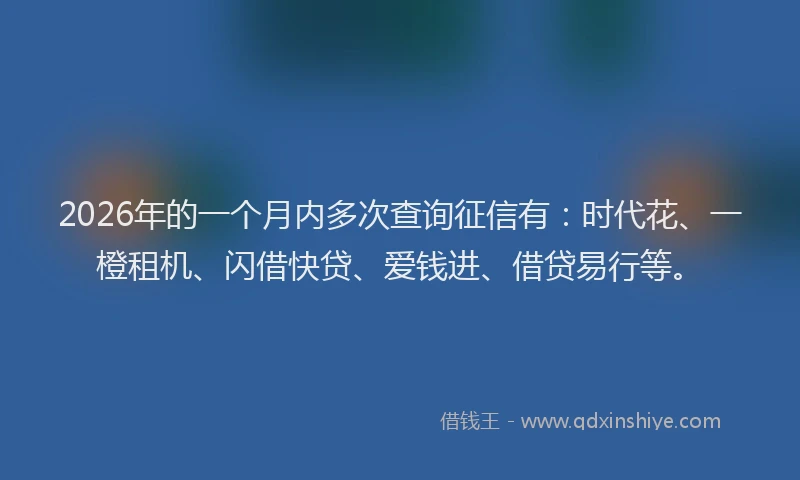2026年的一个月内多次查询征信有：时代花、一橙租机、闪借快贷、爱钱进、借贷易行等。