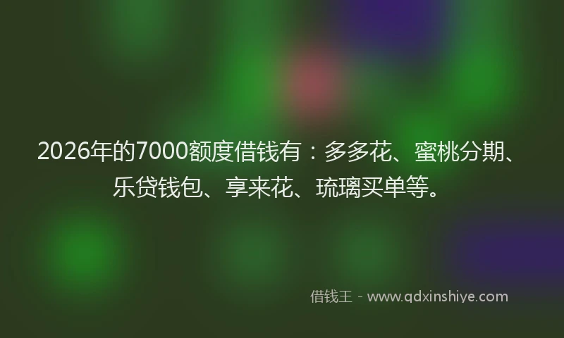 2026年的7000额度借钱有：多多花、蜜桃分期、乐贷钱包、享来花、琉璃买单等。