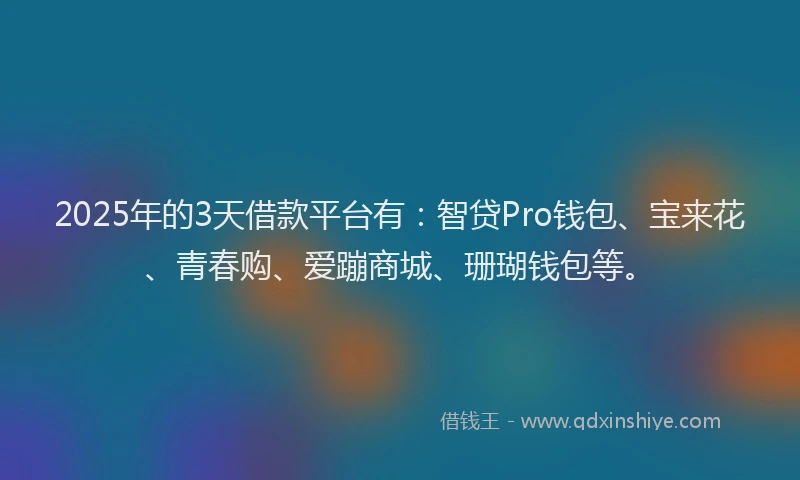 2025年的3天借款平台有：智贷Pro钱包、宝来花、青春购、爱蹦商城、珊瑚钱包等。
