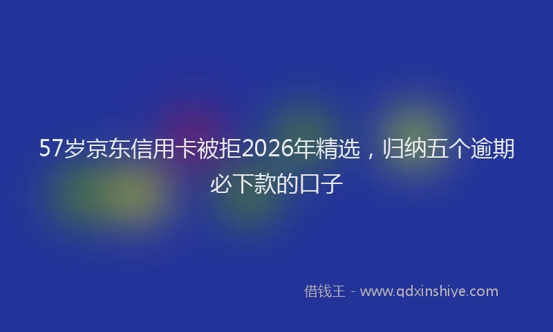 57岁京东信用卡被拒2026年精选，归纳五个逾期必下款的口子