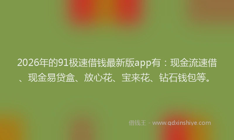 2026年的91极速借钱最新版app有：现金流速借、现金易贷盒、放心花、宝来花、钻石钱包等。