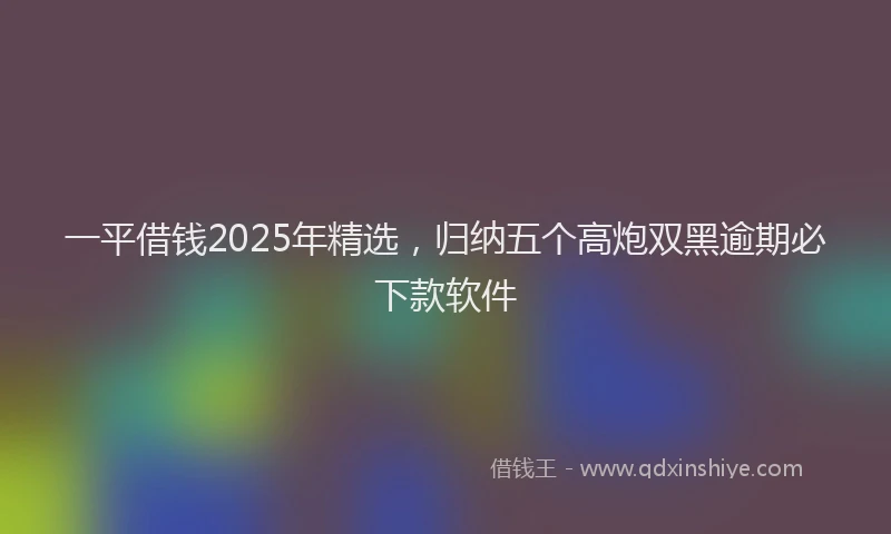 一平借钱2025年精选，归纳五个高炮双黑逾期必下款软件