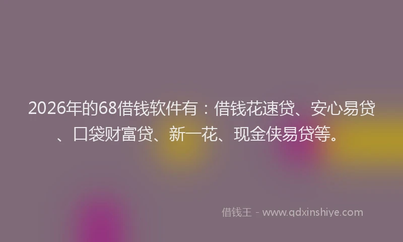 2026年的68借钱软件有：借钱花速贷、安心易贷、口袋财富贷、新一花、现金侠易贷等。