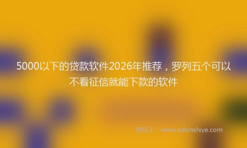 5000以下的贷款软件2026年推荐，罗列五个可以不看征信就能下款的软件