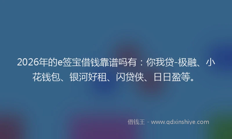 2026年的e签宝借钱靠谱吗有：你我贷-极融、小花钱包、银河好租、闪贷侠、日日盈等。