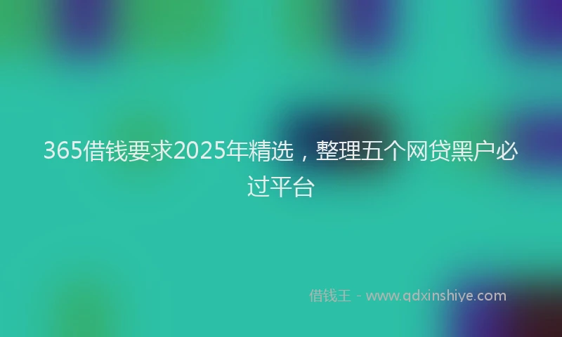 365借钱要求2025年精选,整理五个网贷黑户必过平台