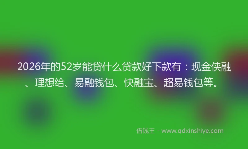 2026年的52岁能贷什么贷款好下款有:现金侠融、理想给、易融钱包、快融宝、超易钱包等。