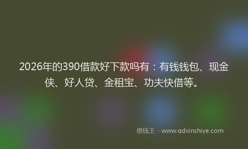 2026年的390借款好下款吗有：有钱钱包、现金侠、好人贷、金租宝、功夫快借等。