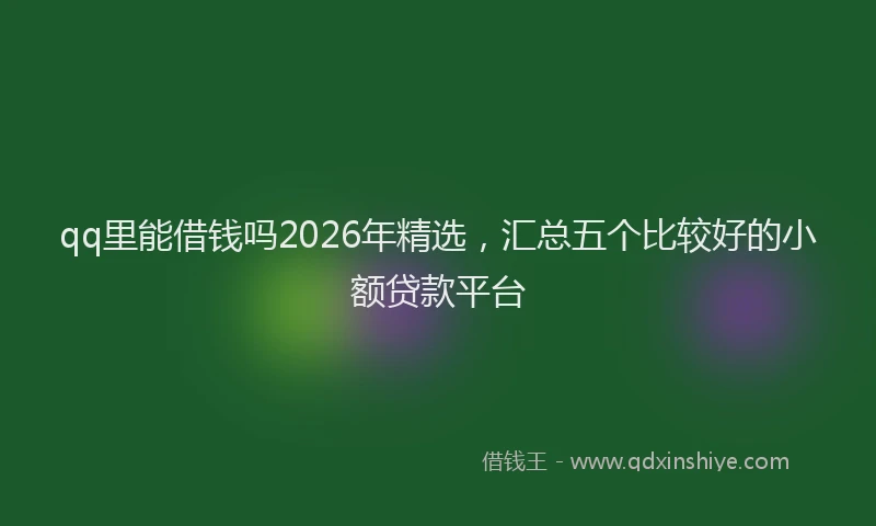 qq里能借钱吗2026年精选,汇总五个比较好的小额贷款平台
