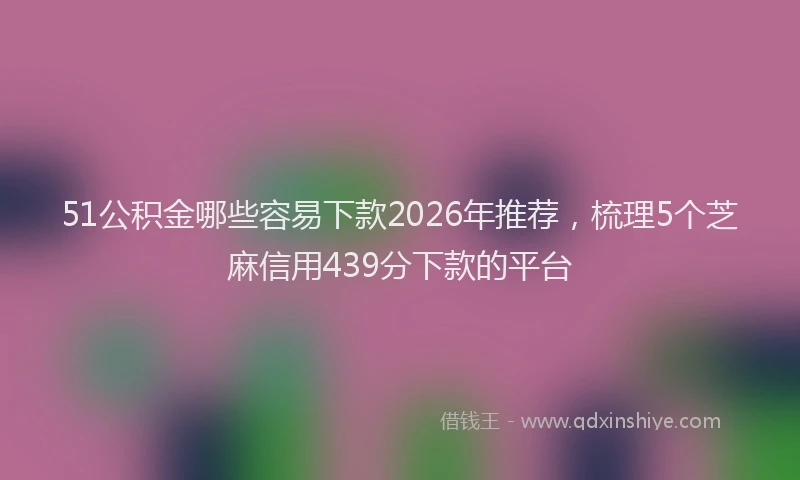51公积金哪些容易下款2026年推荐,梳理5个芝麻信用439分下款的平台