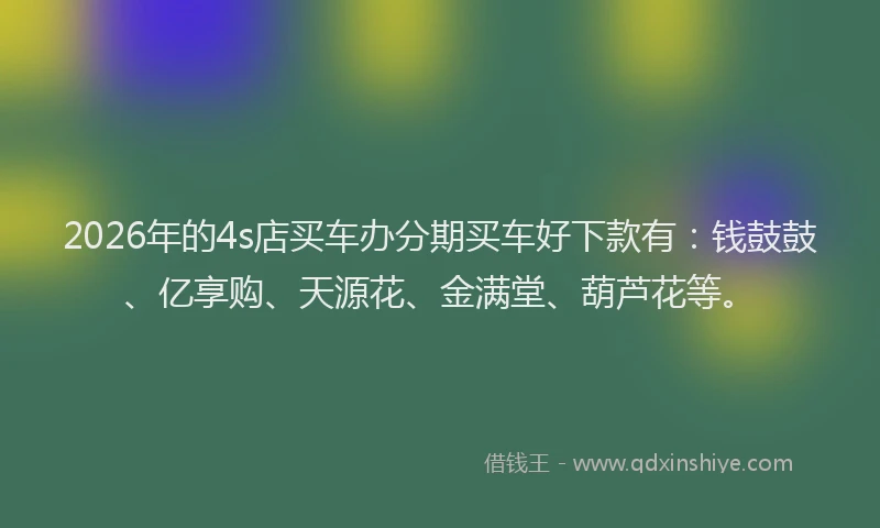 2026年的4s店买车办分期买车好下款有：钱鼓鼓、亿享购、天源花、金满堂、葫芦花等。