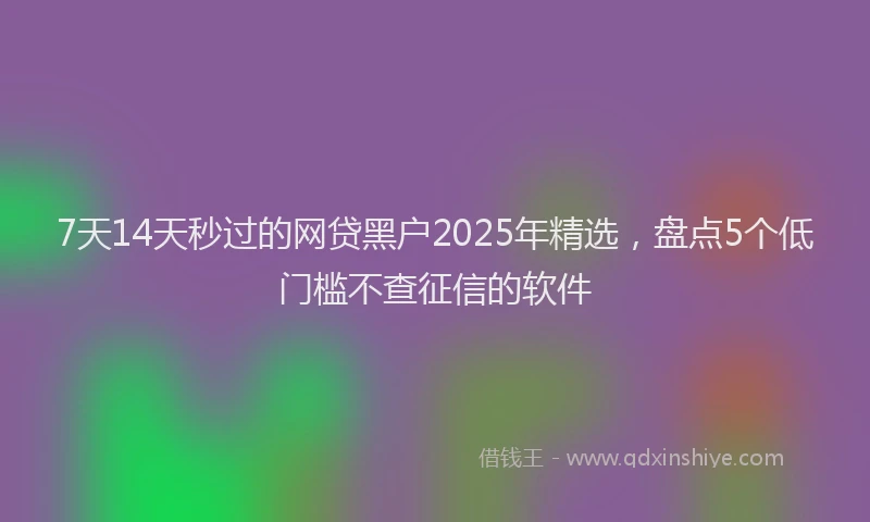 7天14天秒过的网贷黑户2025年精选，盘点5个低门槛不查征信的软件