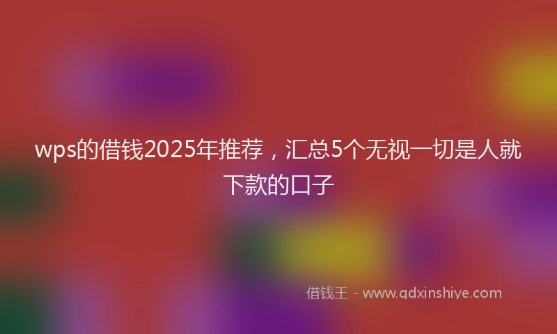 wps的借钱2025年推荐,汇总5个无视一切是人就下款的口子