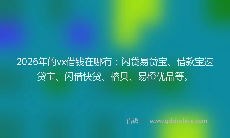 2026年的vx借钱在哪有:闪贷易贷宝、借款宝速贷宝、闪借快贷、榕贝、易橙优品等。