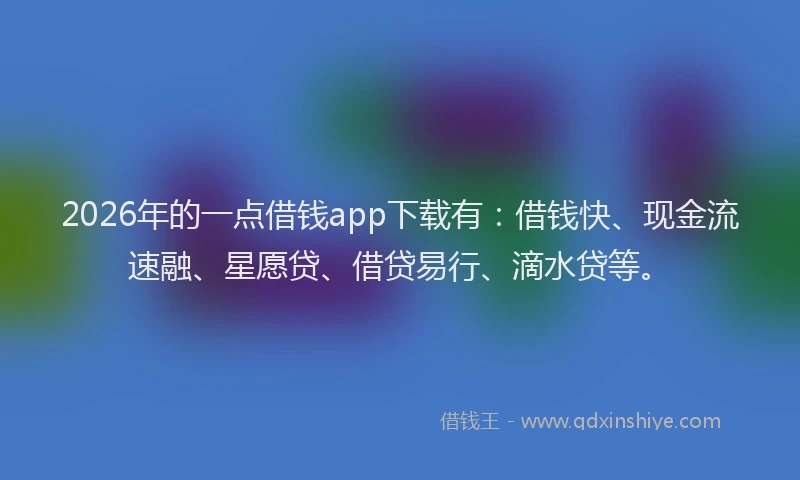 2026年的一点借钱app下载有：借钱快、现金流速融、星愿贷、借贷易行、滴水贷等。
