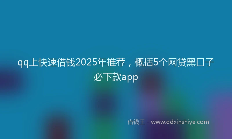 qq上快速借钱2025年推荐，概括5个网贷黑口子必下款app