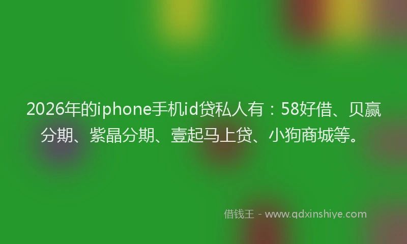 2026年的iphone手机id贷私人有：58好借、贝赢分期、紫晶分期、壹起马上贷、小狗商城等。