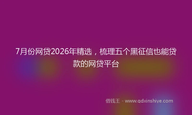 7月份网贷2026年精选，梳理五个黑征信也能贷款的网贷平台