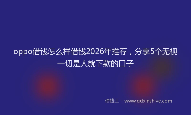 oppo借钱怎么样借钱2026年推荐,分享5个无视一切是人就下款的口子
