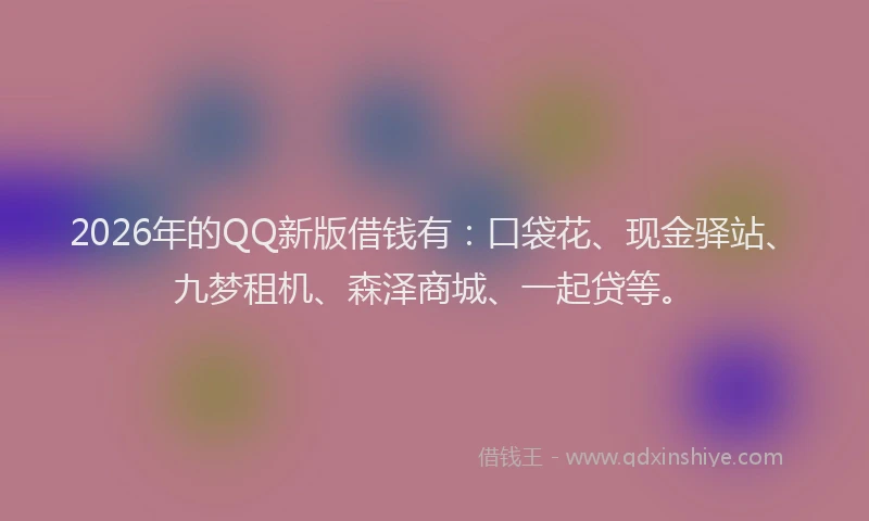 2026年的QQ新版借钱有：口袋花、现金驿站、九梦租机、森泽商城、一起贷等。