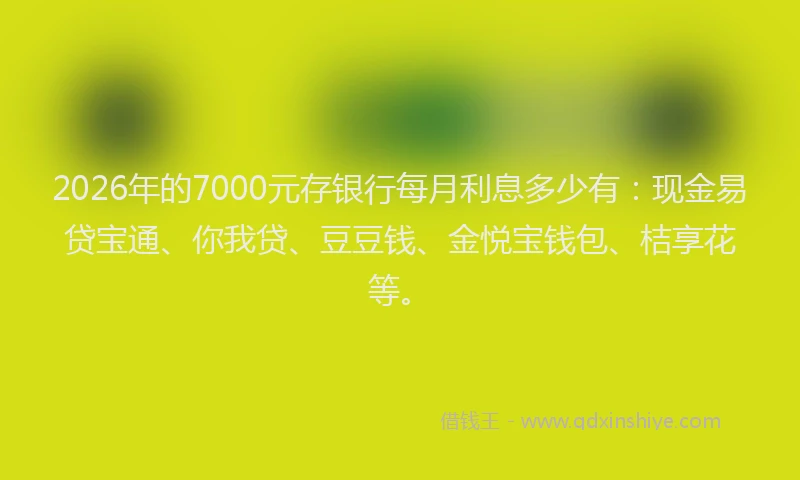 2026年的7000元存银行每月利息多少有：现金易贷宝通、你我贷、豆豆钱、金悦宝钱包、桔享花等。