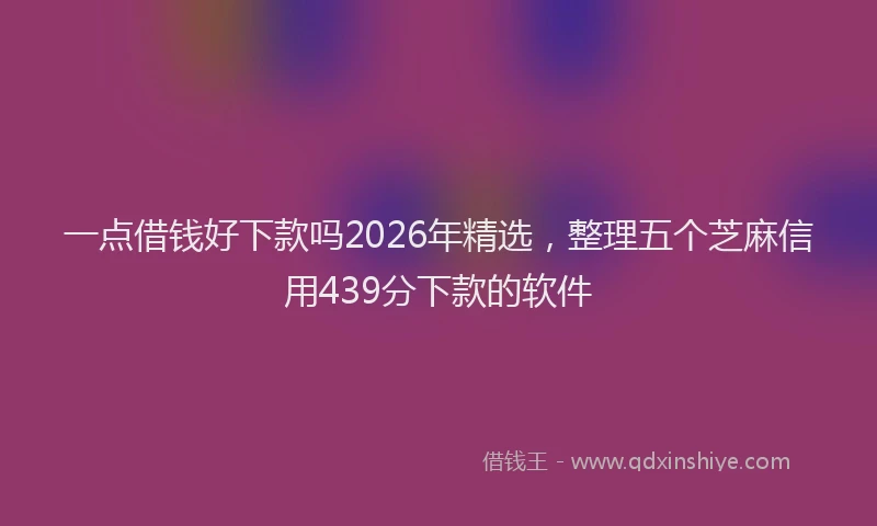一点借钱好下款吗2026年精选，整理五个芝麻信用439分下款的软件