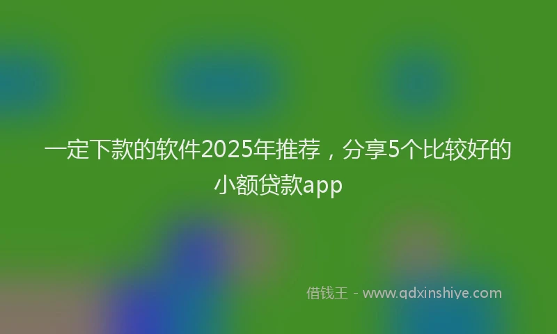 一定下款的软件2025年推荐，分享5个比较好的小额贷款app