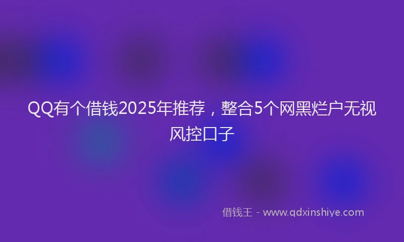 QQ有个借钱2025年推荐，整合5个网黑烂户无视风控口子