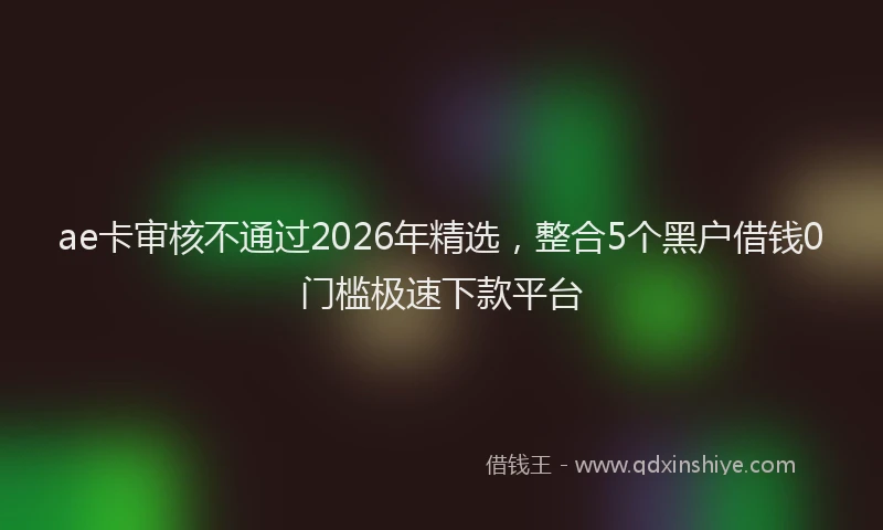 ae卡审核不通过2026年精选，整合5个黑户借钱0门槛极速下款平台