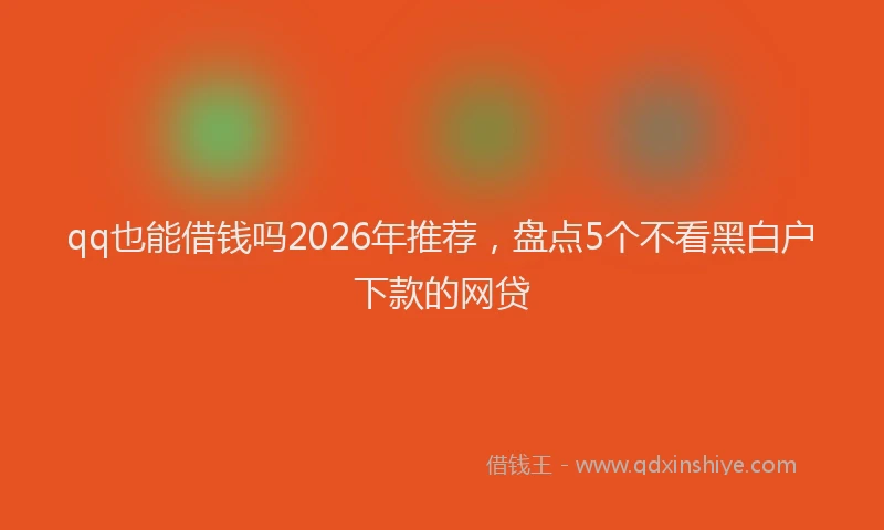 qq也能借钱吗2026年推荐,盘点5个不看黑白户下款的网贷