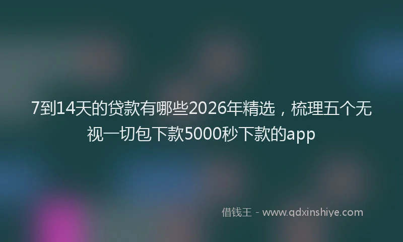 7到14天的贷款有哪些2026年精选，梳理五个无视一切包下款5000秒下款的app