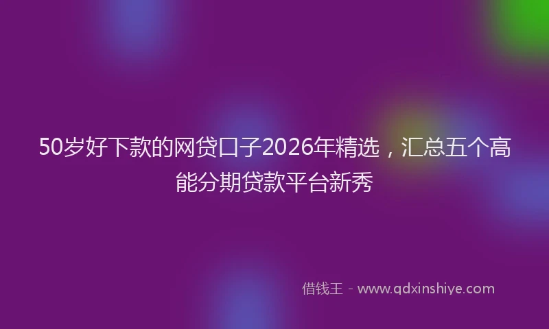 50岁好下款的网贷口子2026年精选，汇总五个高能分期贷款平台新秀