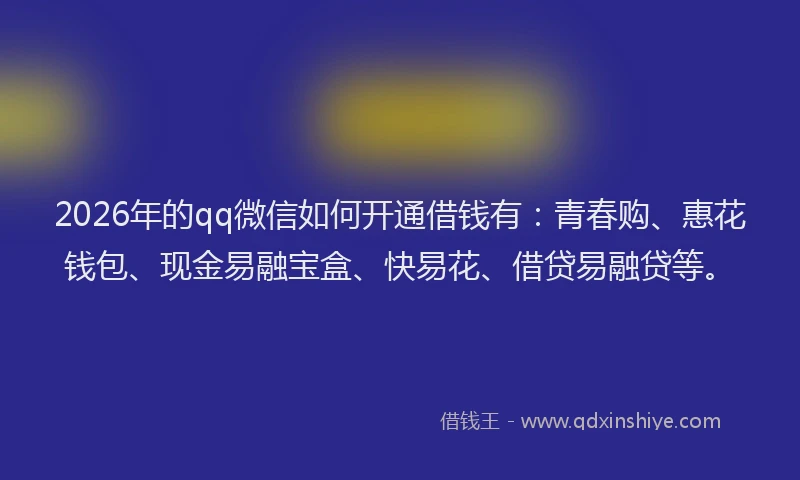 2026年的qq微信如何开通借钱有:青春购、惠花钱包、现金易融宝盒、快易花、借贷易融贷等。