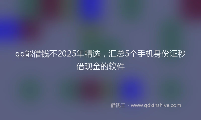 qq能借钱不2025年精选，汇总5个手机身份证秒借现金的软件