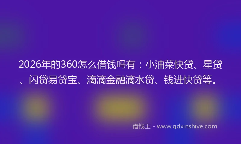 2026年的360怎么借钱吗有：小油菜快贷、星贷、闪贷易贷宝、滴滴金融滴水贷、钱进快贷等。