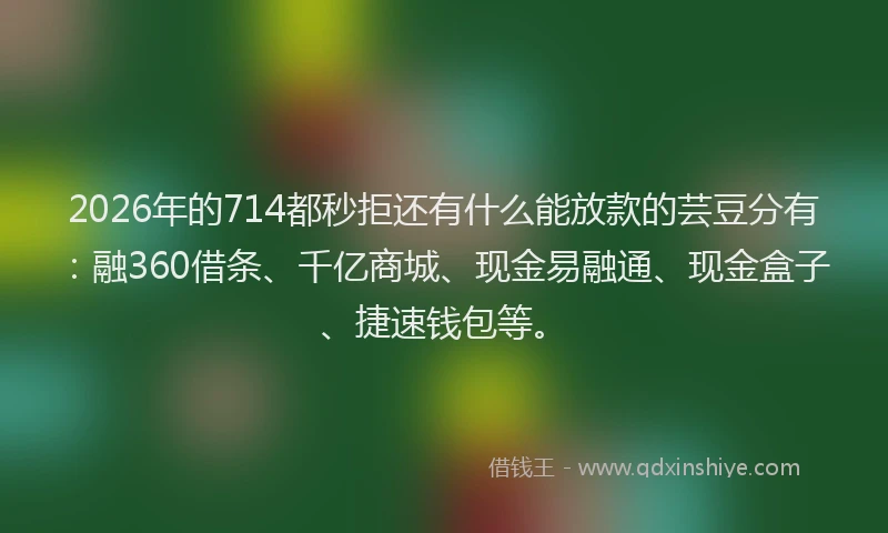 2026年的714都秒拒还有什么能放款的芸豆分有：融360借条、千亿商城、现金易融通、现金盒子、捷速钱包等。