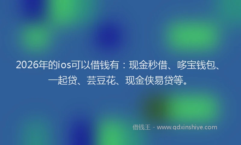 2026年的ios可以借钱有：现金秒借、哆宝钱包、一起贷、芸豆花、现金侠易贷等。