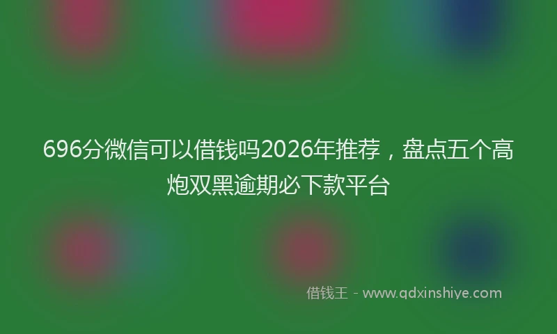 696分微信可以借钱吗2026年推荐，盘点五个高炮双黑逾期必下款平台