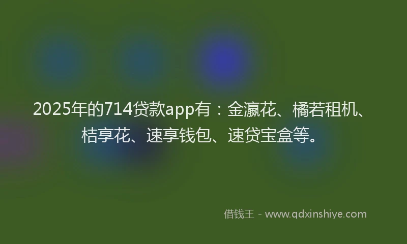 2025年的714贷款app有:金瀛花、橘若租机、桔享花、速享钱包、速贷宝盒等。