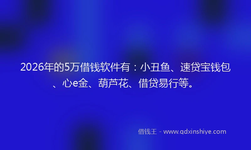 2026年的5万借钱软件有：小丑鱼、速贷宝钱包、心e金、葫芦花、借贷易行等。