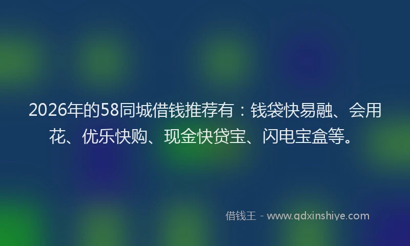 2026年的58同城借钱推荐有:钱袋快易融、会用花、优乐快购、现金快贷宝、闪电宝盒等。