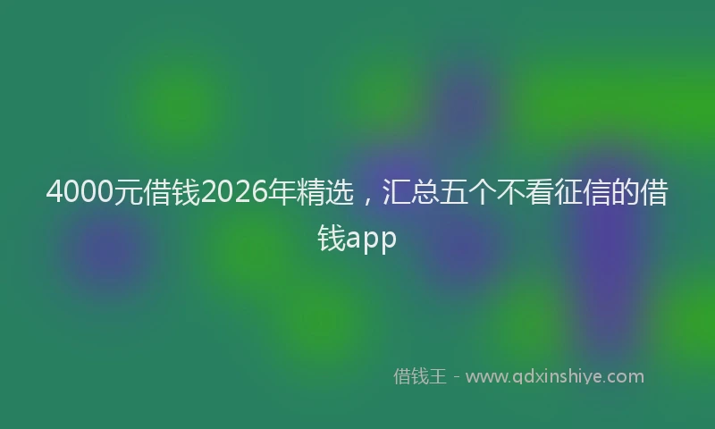 4000元借钱2026年精选，汇总五个不看征信的借钱app