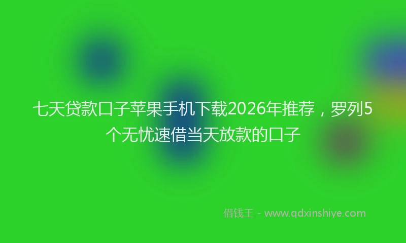 七天贷款口子苹果手机下载2026年推荐，罗列5个无忧速借当天放款的口子