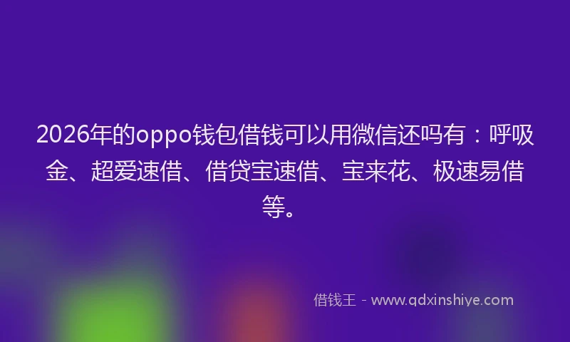 2026年的oppo钱包借钱可以用微信还吗有：呼吸金、超爱速借、借贷宝速借、宝来花、极速易借等。
