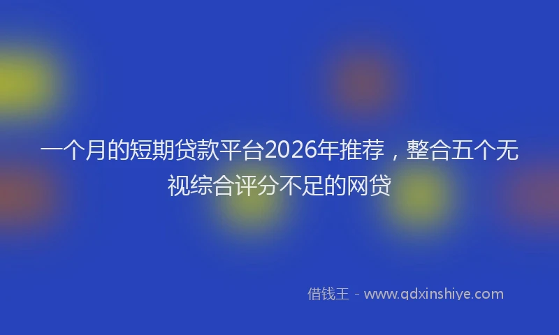 一个月的短期贷款平台2026年推荐，整合五个无视综合评分不足的网贷