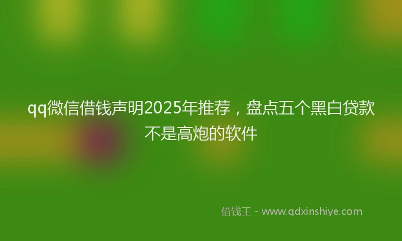 qq微信借钱声明2025年推荐，盘点五个黑白贷款不是高炮的软件