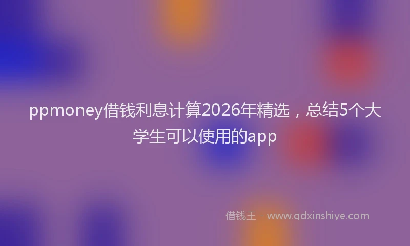 ppmoney借钱利息计算2026年精选，总结5个大学生可以使用的app
