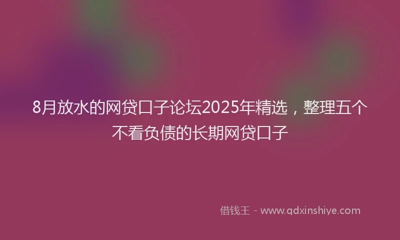 8月放水的网贷口子论坛2025年精选，整理五个不看负债的长期网贷口子